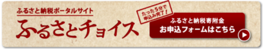 ふるさと納税ポータルサイト ふるさとチョイス たった5分で申し込み完了！ ふるさと納税お申し込みフォームはこちら（ふるさと納税で選べるお礼の品一覧（ふるさとチョイスのサイト）へリンク）